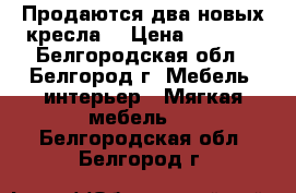 Продаются два новых кресла  › Цена ­ 5 000 - Белгородская обл., Белгород г. Мебель, интерьер » Мягкая мебель   . Белгородская обл.,Белгород г.